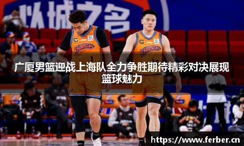 广厦男篮迎战上海队全力争胜期待精彩对决展现篮球魅力