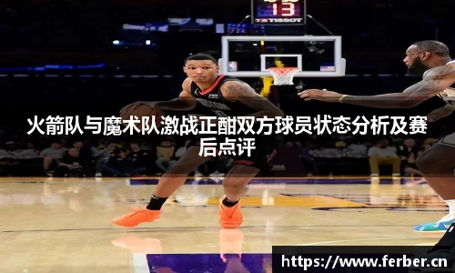 火箭队与魔术队激战正酣双方球员状态分析及赛后点评
