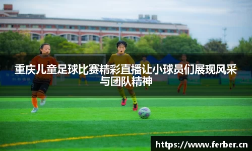 重庆儿童足球比赛精彩直播让小球员们展现风采与团队精神