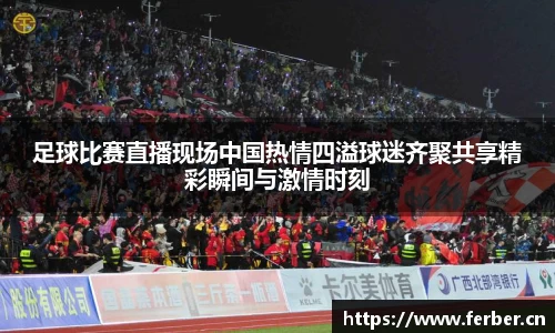 足球比赛直播现场中国热情四溢球迷齐聚共享精彩瞬间与激情时刻