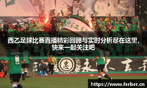 西乙足球比赛直播精彩回顾与实时分析尽在这里，快来一起关注吧