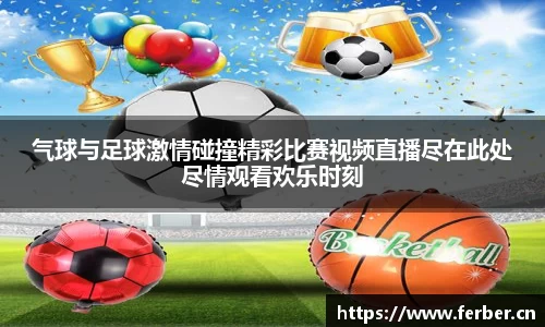 气球与足球激情碰撞精彩比赛视频直播尽在此处尽情观看欢乐时刻