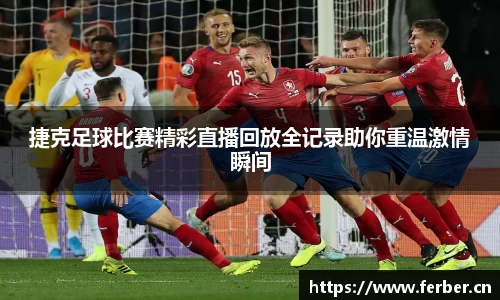 捷克足球比赛精彩直播回放全记录助你重温激情瞬间