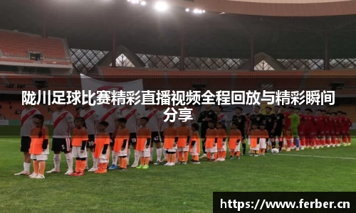 陇川足球比赛精彩直播视频全程回放与精彩瞬间分享