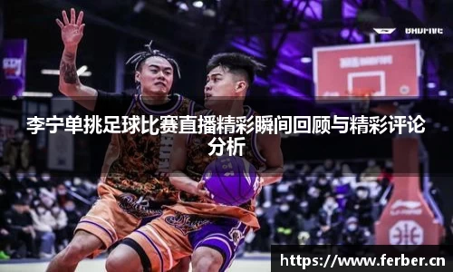 李宁单挑足球比赛直播精彩瞬间回顾与精彩评论分析