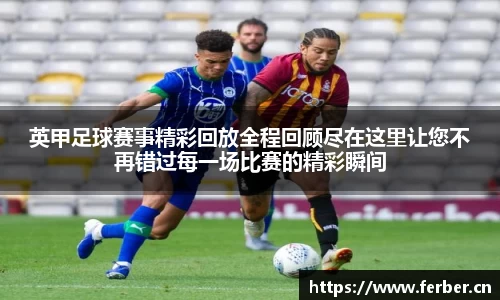 英甲足球赛事精彩回放全程回顾尽在这里让您不再错过每一场比赛的精彩瞬间