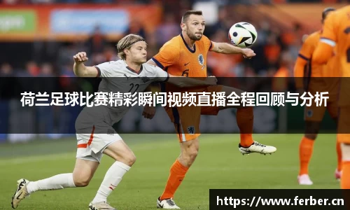 荷兰足球比赛精彩瞬间视频直播全程回顾与分析