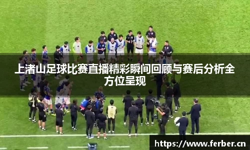 上渚山足球比赛直播精彩瞬间回顾与赛后分析全方位呈现