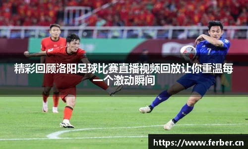 精彩回顾洛阳足球比赛直播视频回放让你重温每一个激动瞬间
