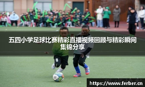 五四小学足球比赛精彩直播视频回顾与精彩瞬间集锦分享