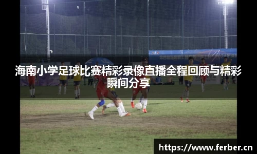 海南小学足球比赛精彩录像直播全程回顾与精彩瞬间分享