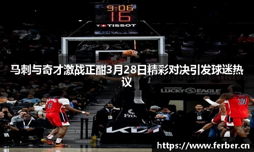 马刺与奇才激战正酣3月28日精彩对决引发球迷热议