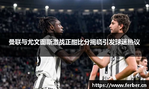 曼联与尤文图斯激战正酣比分揭晓引发球迷热议