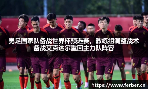 男足国家队备战世界杯预选赛，教练组调整战术备战艾克达尔重回主力队阵容