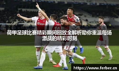 荷甲足球比赛精彩瞬间回放全解析助你重温每场激战的精彩时刻