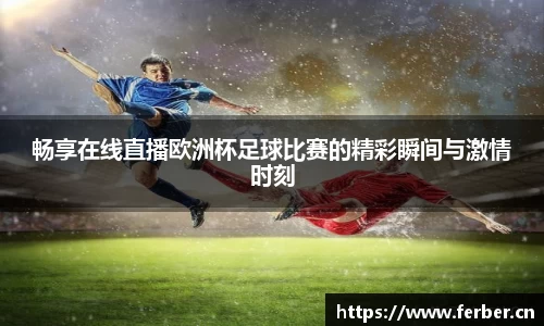 畅享在线直播欧洲杯足球比赛的精彩瞬间与激情时刻
