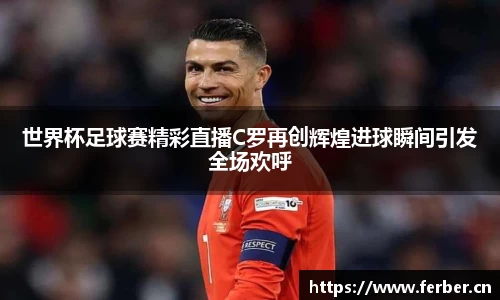 世界杯足球赛精彩直播C罗再创辉煌进球瞬间引发全场欢呼