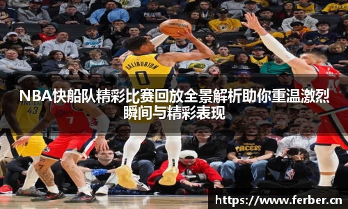 NBA快船队精彩比赛回放全景解析助你重温激烈瞬间与精彩表现