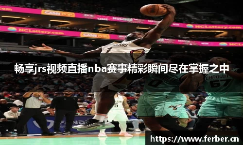 畅享jrs视频直播nba赛事精彩瞬间尽在掌握之中